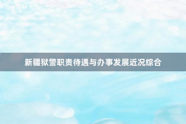 新疆狱警职责待遇与办事发展近况综合