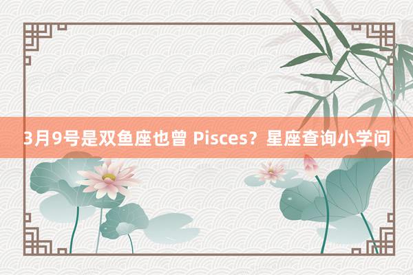 3月9号是双鱼座也曾 Pisces？星座查询小学问